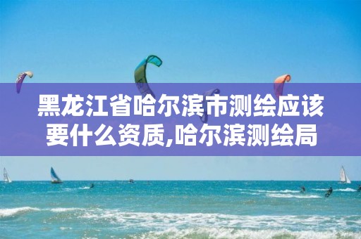 黑龙江省哈尔滨市测绘应该要什么资质,哈尔滨测绘局工资怎么样 黑龙江省哈尔滨市测绘应该要什么资质,哈尔滨测绘局工资怎么样