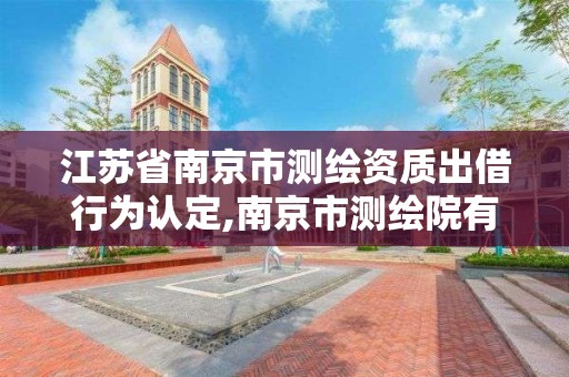江苏省南京市测绘资质出借行为认定,南京市测绘院有限公司 江苏省南京市测绘资质出借行为认定,南京市测绘院有限公司