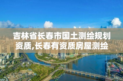 吉林省长春市国土测绘规划资质,长春有资质房屋测绘公司电话