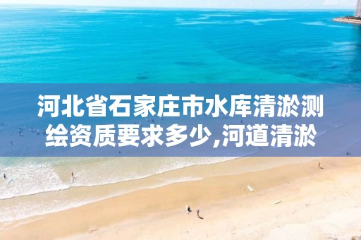 河北省石家庄市水库清淤测绘资质要求多少,河道清淤测绘。