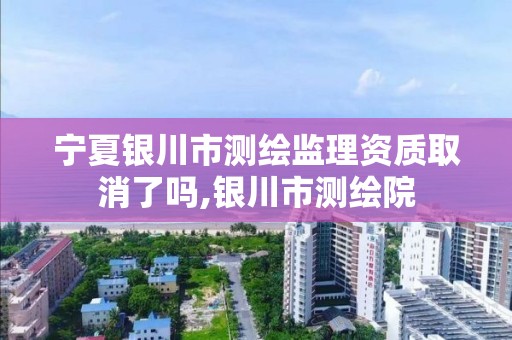 宁夏银川市测绘监理资质取消了吗,银川市测绘院 宁夏银川市测绘监理资质取消了吗,银川市测绘院