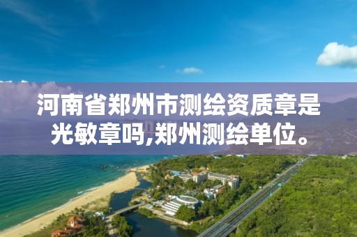 河南省郑州市测绘资质章是光敏章吗,郑州测绘单位。