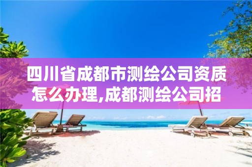 四川省成都市测绘公司资质怎么办理,成都测绘公司招聘。