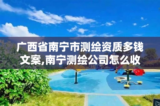 广西省南宁市测绘资质多钱文案,南宁测绘公司怎么收费标准