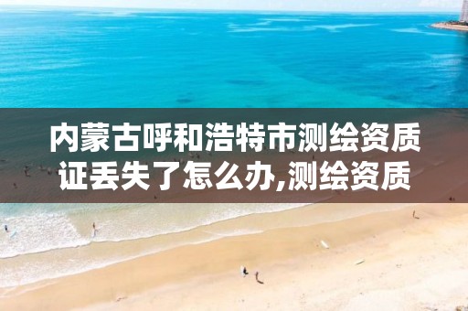 内蒙古呼和浩特市测绘资质证丢失了怎么办,测绘资质证书怎么办理。