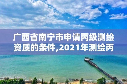 广西省南宁市申请丙级测绘资质的条件,2021年测绘丙级资质申报条件 广西省南宁市申请丙级测绘资质的条件,2021年测绘丙级资质申报条件