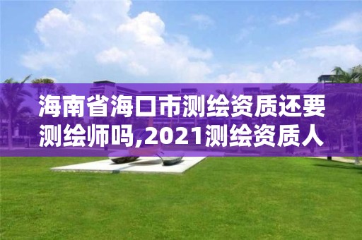 海南省海口市测绘资质还要测绘师吗,2021测绘资质人员要求
