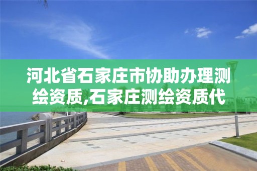 河北省石家庄市协助办理测绘资质,石家庄测绘资质代办