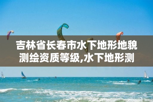 吉林省长春市水下地形地貌测绘资质等级,水下地形测绘的目的是什么。
