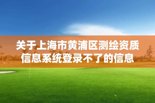 关于上海市黄浦区测绘资质信息系统登录不了的信息