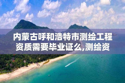 内蒙古呼和浩特市测绘工程资质需要毕业证么,测绘资质证书有效期几年。 内蒙古呼和浩特市测绘工程资质需要毕业证么,测绘资质证书有效期几年。