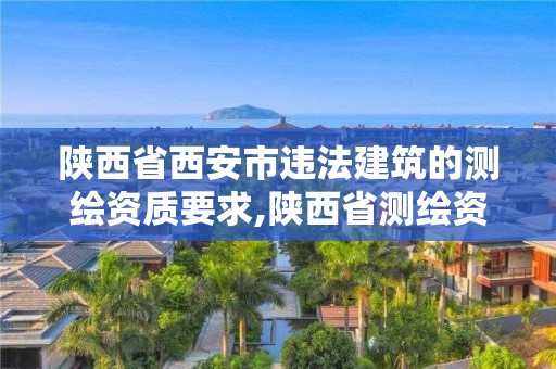 陕西省西安市违法建筑的测绘资质要求,陕西省测绘资质查询