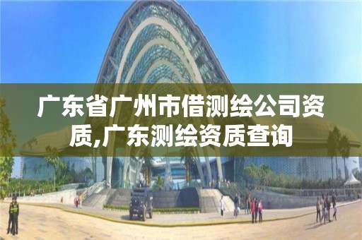 广东省广州市借测绘公司资质,广东测绘资质查询