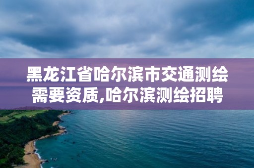 黑龙江省哈尔滨市交通测绘需要资质,哈尔滨测绘招聘 黑龙江省哈尔滨市交通测绘需要资质,哈尔滨测绘招聘
