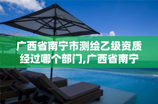 广西省南宁市测绘乙级资质经过哪个部门,广西省南宁市测绘乙级资质经过哪个部门批准