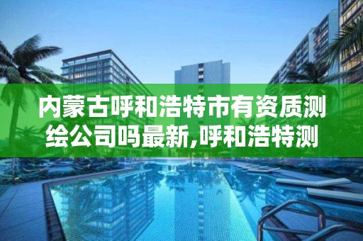 内蒙古呼和浩特市有资质测绘公司吗最新,呼和浩特测绘局属于什么单位管理。 内蒙古呼和浩特市有资质测绘公司吗最新,呼和浩特测绘局属于什么单位管理。