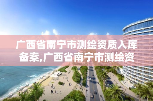 广西省南宁市测绘资质入库备案,广西省南宁市测绘资质入库备案公示