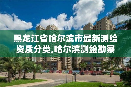黑龙江省哈尔滨市最新测绘资质分类,哈尔滨测绘勘察研究院怎么样 黑龙江省哈尔滨市最新测绘资质分类,哈尔滨测绘勘察研究院怎么样