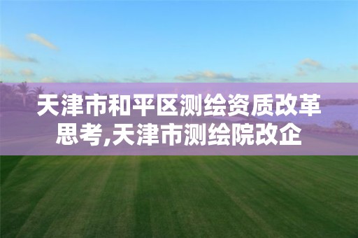 天津市和平区测绘资质改革思考,天津市测绘院改企