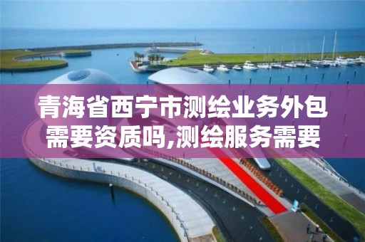 青海省西宁市测绘业务外包需要资质吗,测绘服务需要资质吗