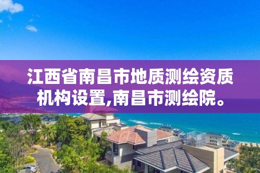 江西省南昌市地质测绘资质机构设置,南昌市测绘院。