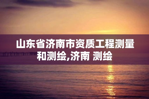 山东省济南市资质工程测量和测绘,济南 测绘