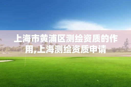 上海市黄浦区测绘资质的作用,上海测绘资质申请