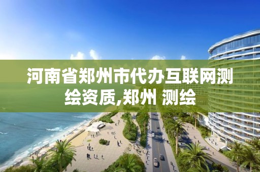 河南省郑州市代办互联网测绘资质,郑州 测绘 河南省郑州市代办互联网测绘资质,郑州 测绘