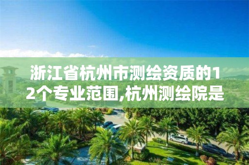 浙江省杭州市测绘资质的12个专业范围,杭州测绘院是什么单位。