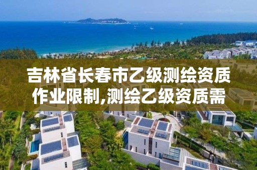 吉林省长春市乙级测绘资质作业限制,测绘乙级资质需要多少专业人员