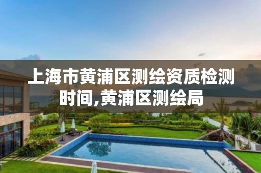 上海市黄浦区测绘资质检测时间,黄浦区测绘局