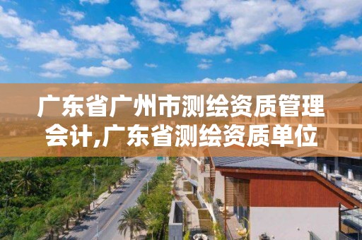 广东省广州市测绘资质管理会计,广东省测绘资质单位名单