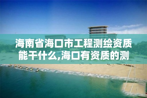 海南省海口市工程测绘资质能干什么,海口有资质的测绘公司。 海南省海口市工程测绘资质能干什么,海口有资质的测绘公司。