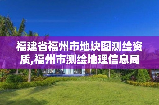 福建省福州市地块图测绘资质,福州市测绘地理信息局