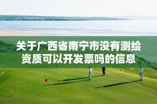 关于广西省南宁市没有测绘资质可以开发票吗的信息