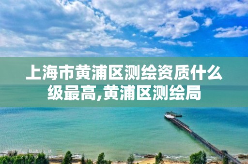 上海市黄浦区测绘资质什么级最高,黄浦区测绘局 上海市黄浦区测绘资质什么级最高,黄浦区测绘局