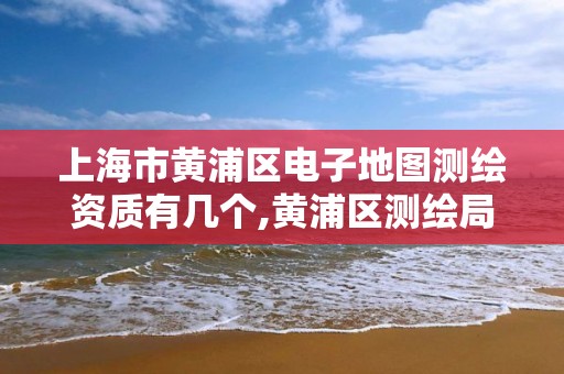 上海市黄浦区电子地图测绘资质有几个,黄浦区测绘局。
