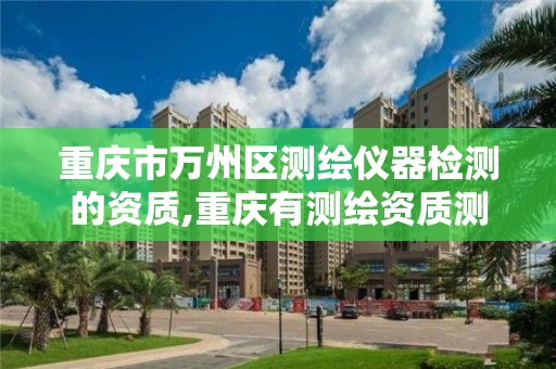 重庆市万州区测绘仪器检测的资质,重庆有测绘资质测绘公司大全