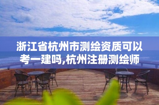 浙江省杭州市测绘资质可以考一建吗,杭州注册测绘师招聘。