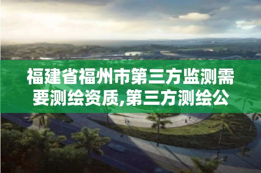 福建省福州市第三方监测需要测绘资质,第三方测绘公司有哪些