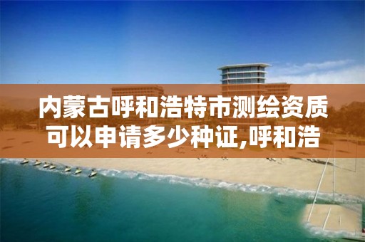 内蒙古呼和浩特市测绘资质可以申请多少种证,呼和浩特测绘局属于什么单位管理。