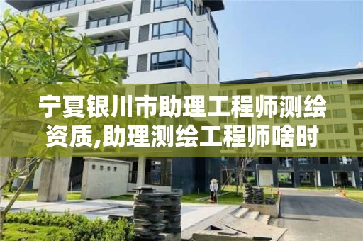 宁夏银川市助理工程师测绘资质,助理测绘工程师啥时候考试。