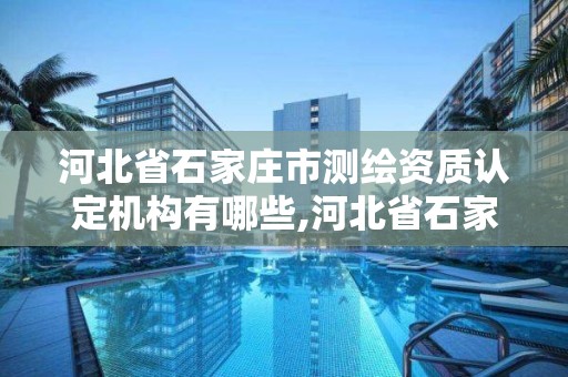 河北省石家庄市测绘资质认定机构有哪些,河北省石家庄市测绘资质认定机构有哪些单位。