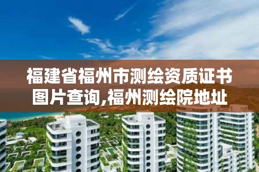 福建省福州市测绘资质证书图片查询,福州测绘院地址