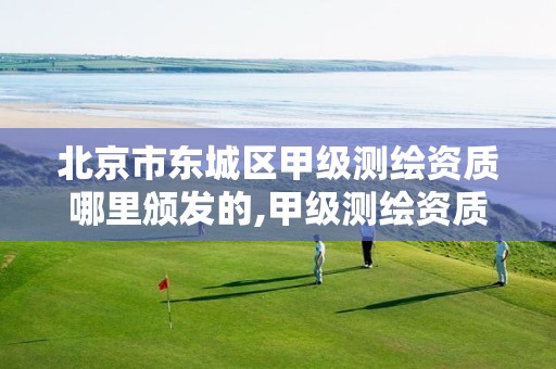 北京市东城区甲级测绘资质哪里颁发的,甲级测绘资质要求。