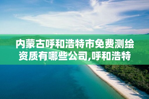 内蒙古呼和浩特市免费测绘资质有哪些公司,呼和浩特测绘局属于什么单位管理 内蒙古呼和浩特市免费测绘资质有哪些公司,呼和浩特测绘局属于什么单位管理