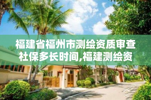 福建省福州市测绘资质审查社保多长时间,福建测绘资质公司