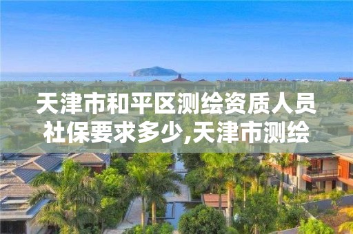 天津市和平区测绘资质人员社保要求多少,天津市测绘院有限公司资质。
