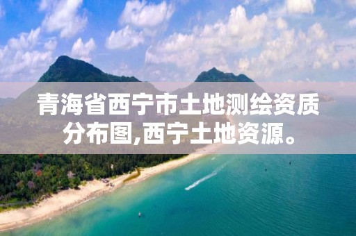 青海省西宁市土地测绘资质分布图,西宁土地资源。