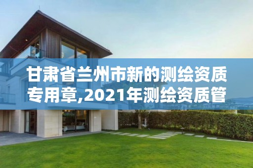 甘肃省兰州市新的测绘资质专用章,2021年测绘资质管理办法